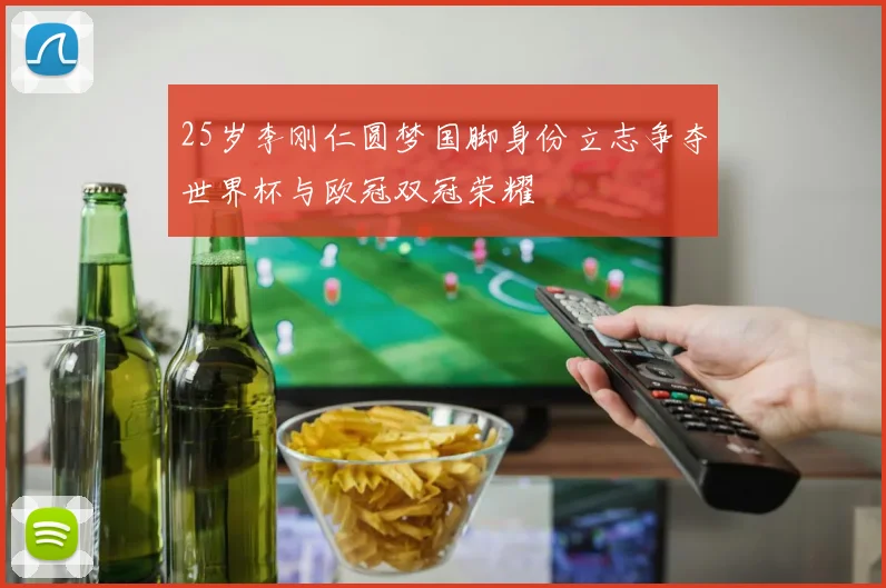 25岁李刚仁圆梦国脚身份立志争夺世界杯与欧冠双冠荣耀