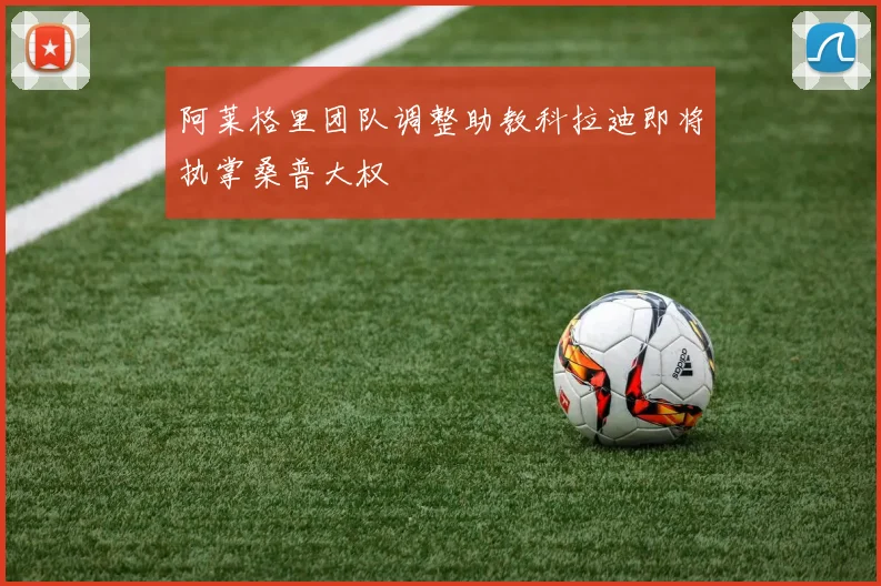 阿莱格里团队调整助教科拉迪即将执掌桑普大权