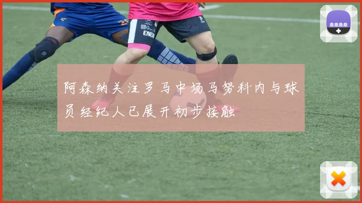 阿森纳关注罗马中场马努科内与球员经纪人已展开初步接触