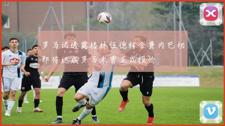 罗马诺透露格林伍德转会费内巴切即将达成罗马未曾正式报价