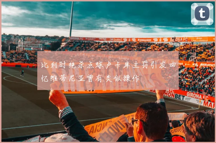 比利时绝杀点球卢卡库主罚引发回忆维蒂尼亚曾有类似操作