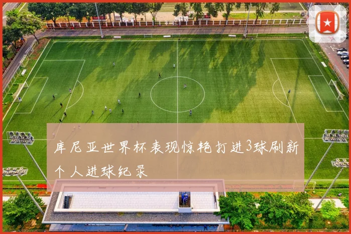 库尼亚世界杯表现惊艳打进3球刷新个人进球纪录