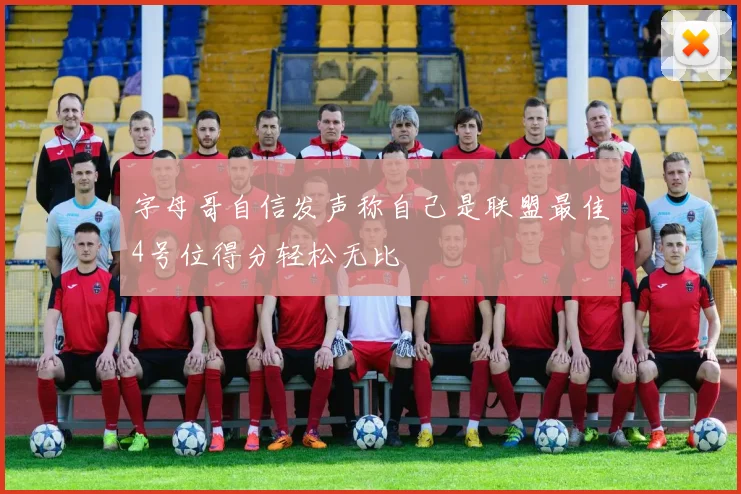 字母哥自信发声称自己是联盟最佳4号位得分轻松无比