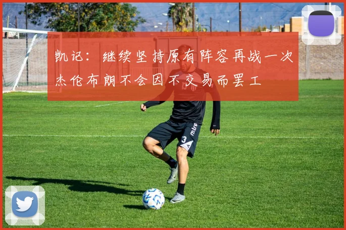 凯记：继续坚持原有阵容再战一次杰伦布朗不会因不交易而罢工