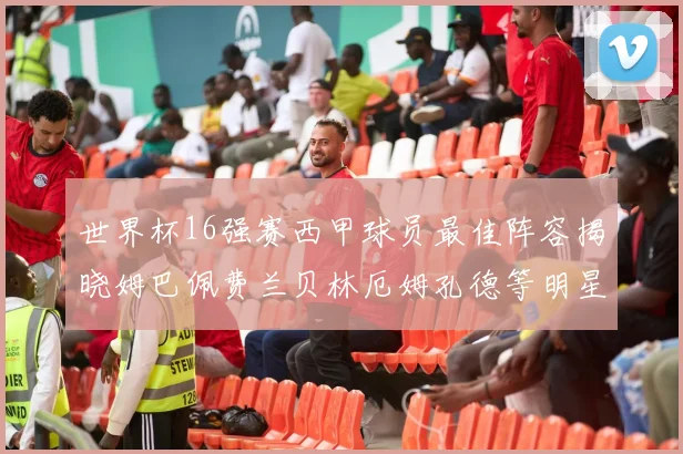 世界杯16强赛西甲球员最佳阵容揭晓姆巴佩费兰贝林厄姆孔德等明星入选