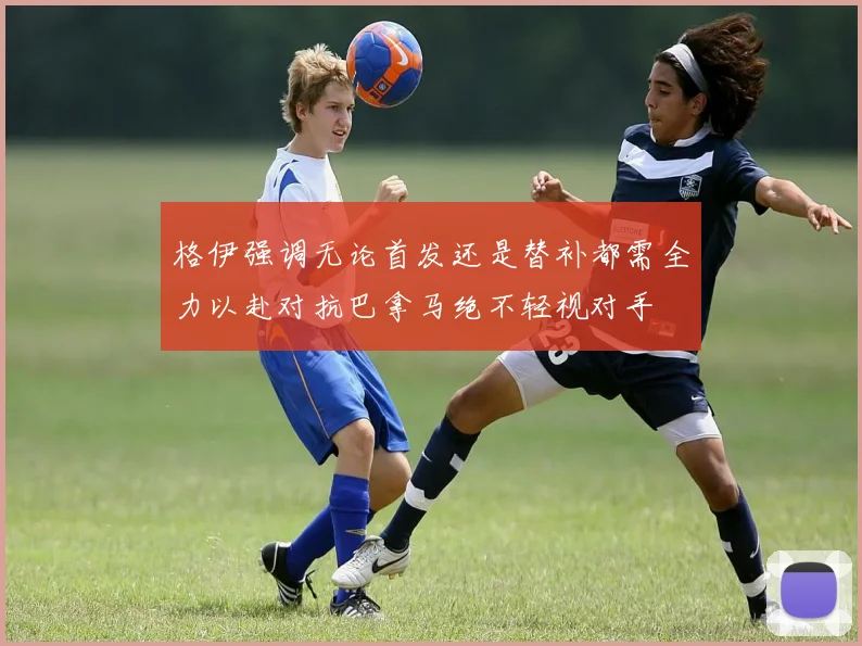 格伊强调无论首发还是替补都需全力以赴对抗巴拿马绝不轻视对手