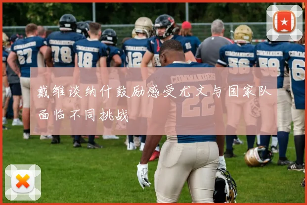 戴维谈纳什鼓励感受尤文与国家队面临不同挑战